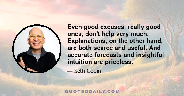 Even good excuses, really good ones, don't help very much. Explanations, on the other hand, are both scarce and useful. And accurate forecasts and insightful intuition are priceless.