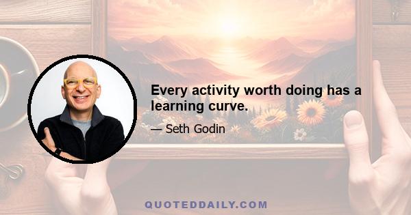 Every activity worth doing has a learning curve.