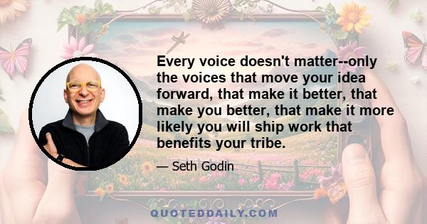 Every voice doesn't matter--only the voices that move your idea forward, that make it better, that make you better, that make it more likely you will ship work that benefits your tribe.