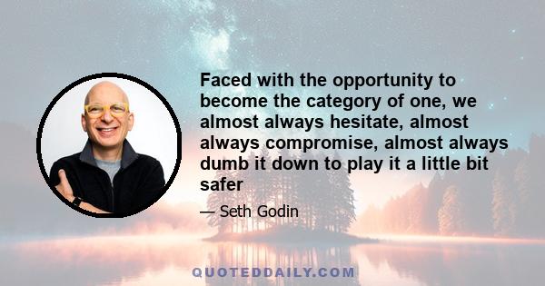 Faced with the opportunity to become the category of one, we almost always hesitate, almost always compromise, almost always dumb it down to play it a little bit safer