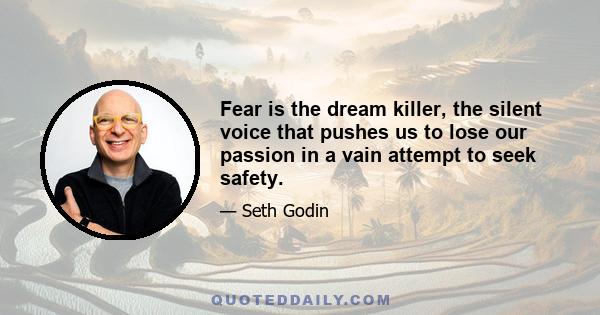 Fear is the dream killer, the silent voice that pushes us to lose our passion in a vain attempt to seek safety.