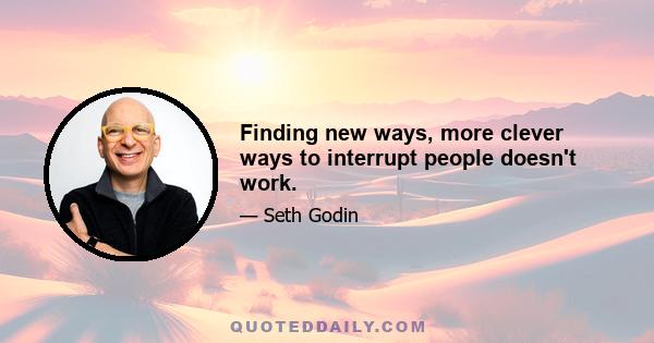 Finding new ways, more clever ways to interrupt people doesn't work.