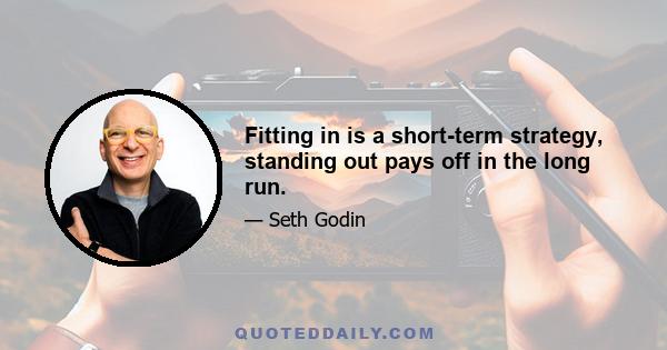 Fitting in is a short-term strategy, standing out pays off in the long run.