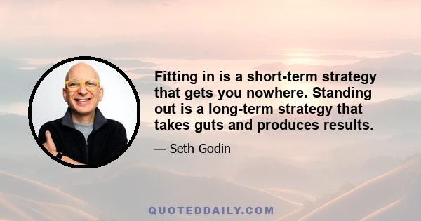 Fitting in is a short-term strategy that gets you nowhere. Standing out is a long-term strategy that takes guts and produces results.