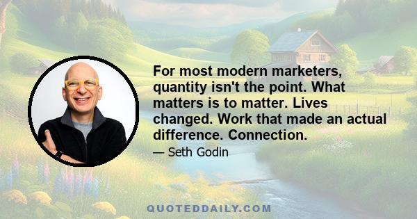 For most modern marketers, quantity isn't the point. What matters is to matter. Lives changed. Work that made an actual difference. Connection.