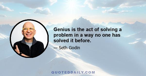 Genius is the act of solving a problem in a way no one has solved it before.