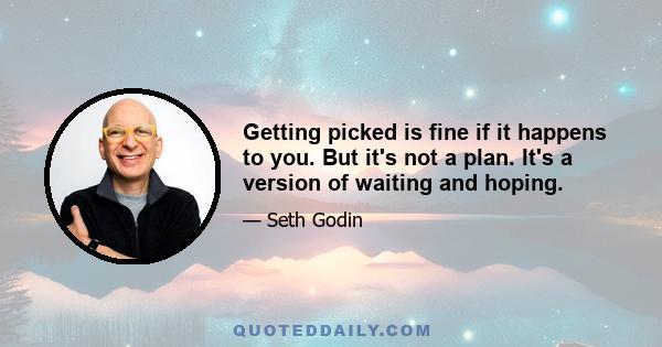 Getting picked is fine if it happens to you. But it's not a plan. It's a version of waiting and hoping.