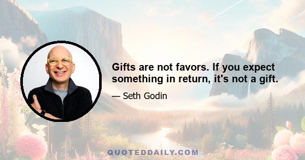 Gifts are not favors. If you expect something in return, it's not a gift.