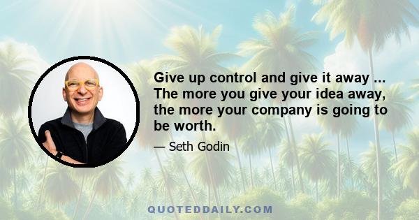 Give up control and give it away ... The more you give your idea away, the more your company is going to be worth.