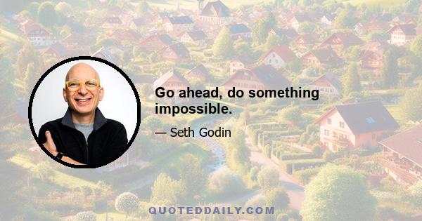 Go ahead, do something impossible.