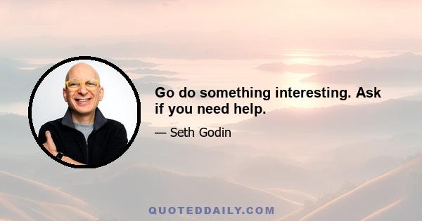 Go do something interesting. Ask if you need help.