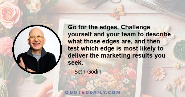 Go for the edges. Challenge yourself and your team to describe what those edges are, and then test which edge is most likely to deliver the marketing results you seek.