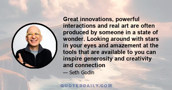 Great innovations, powerful interactions and real art are often produced by someone in a state of wonder. Looking around with stars in your eyes and amazement at the tools that are available to you can inspire