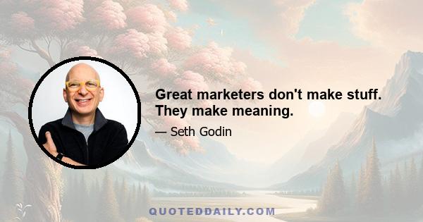 Great marketers don't make stuff. They make meaning.