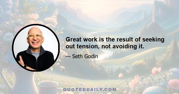 Great work is the result of seeking out tension, not avoiding it.