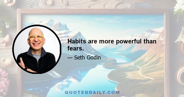 Habits are more powerful than fears.