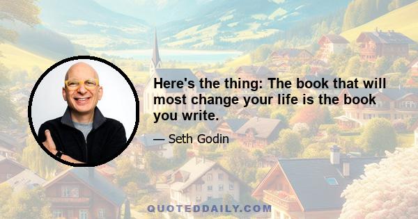 Here's the thing: The book that will most change your life is the book you write.