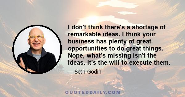 I don't think there's a shortage of remarkable ideas. I think your business has plenty of great opportunities to do great things. Nope, what's missing isn't the ideas. It's the will to execute them.