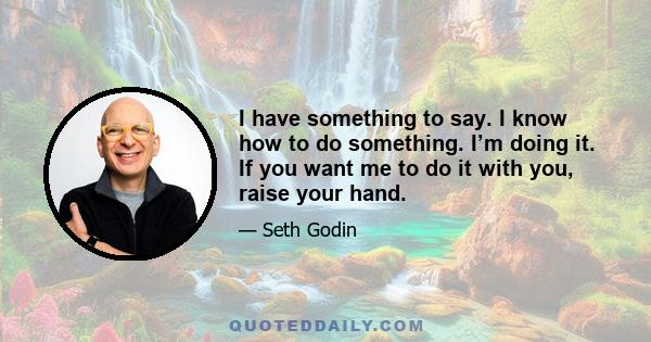 I have something to say. I know how to do something. I’m doing it. If you want me to do it with you, raise your hand.