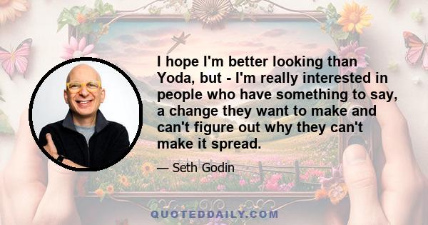 I hope I'm better looking than Yoda, but - I'm really interested in people who have something to say, a change they want to make and can't figure out why they can't make it spread.