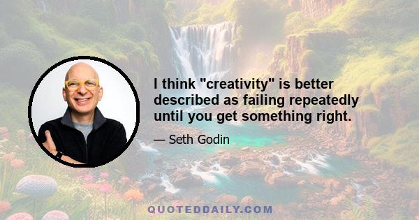 I think creativity is better described as failing repeatedly until you get something right.