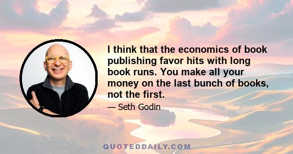 I think that the economics of book publishing favor hits with long book runs. You make all your money on the last bunch of books, not the first.