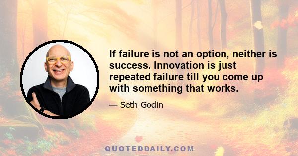 If failure is not an option, neither is success. Innovation is just repeated failure till you come up with something that works.