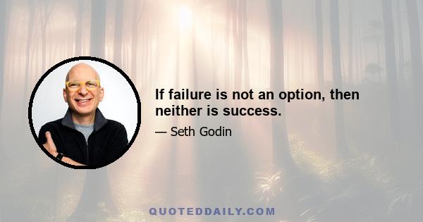 If failure is not an option, then neither is success.