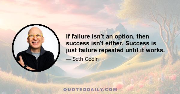 If failure isn't an option, then success isn't either. Success is just failure repeated until it works.