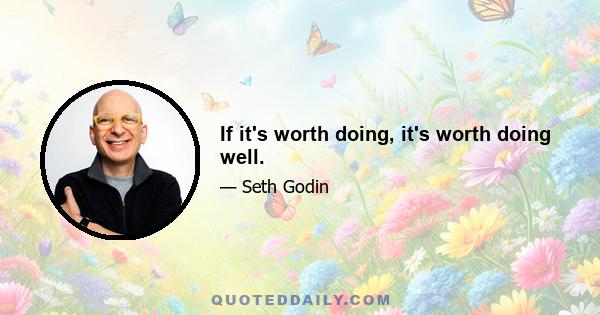 If it's worth doing, it's worth doing well.