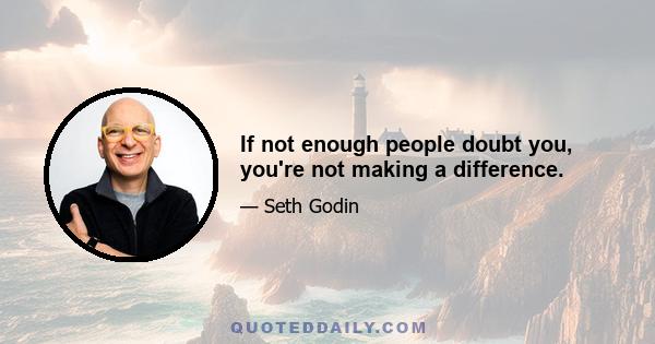 If not enough people doubt you, you're not making a difference.