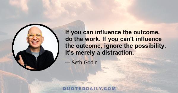 If you can influence the outcome, do the work. If you can't influence the outcome, ignore the possibility. It's merely a distraction.