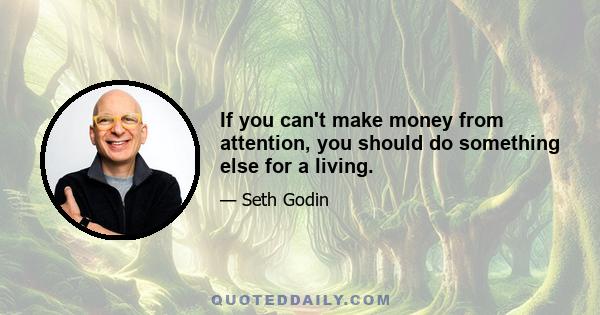 If you can't make money from attention, you should do something else for a living.