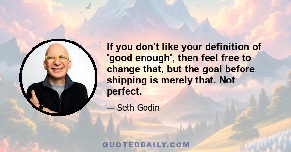 If you don't like your definition of 'good enough', then feel free to change that, but the goal before shipping is merely that. Not perfect.