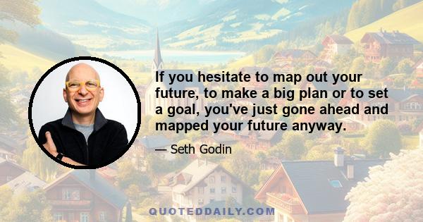 If you hesitate to map out your future, to make a big plan or to set a goal, you've just gone ahead and mapped your future anyway.