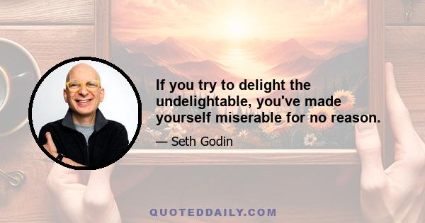 If you try to delight the undelightable, you've made yourself miserable for no reason.