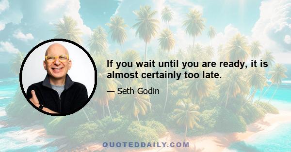 If you wait until you are ready, it is almost certainly too late.