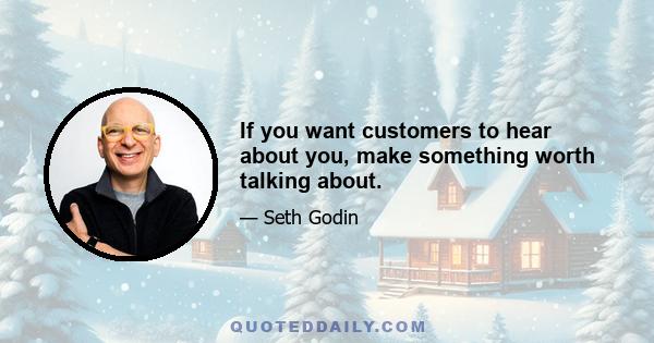 If you want customers to hear about you, make something worth talking about.