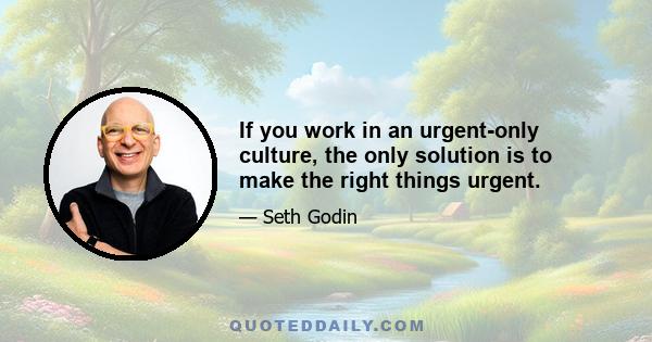 If you work in an urgent-only culture, the only solution is to make the right things urgent.