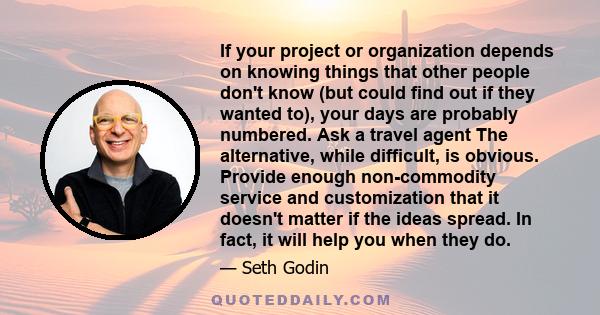 If your project or organization depends on knowing things that other people don't know (but could find out if they wanted to), your days are probably numbered. Ask a travel agent The alternative, while difficult, is