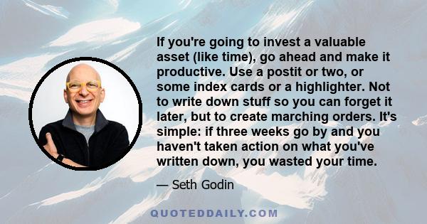 If you're going to invest a valuable asset (like time), go ahead and make it productive. Use a postit or two, or some index cards or a highlighter. Not to write down stuff so you can forget it later, but to create