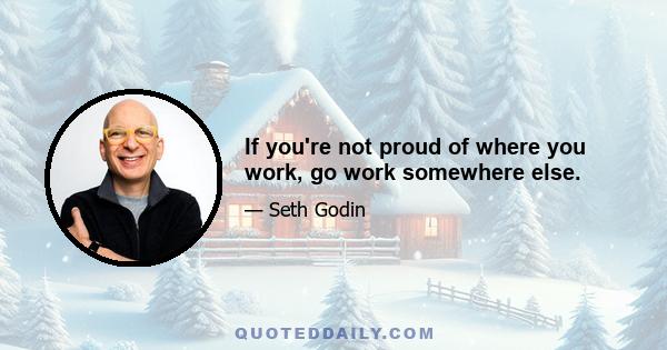 If you're not proud of where you work, go work somewhere else.