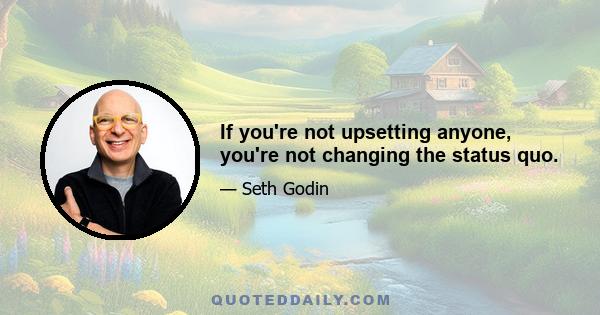 If you're not upsetting anyone, you're not changing the status quo.