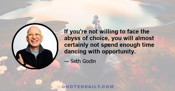 If you're not willing to face the abyss of choice, you will almost certainly not spend enough time dancing with opportunity.