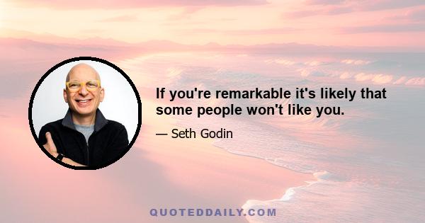 If you're remarkable it's likely that some people won't like you.