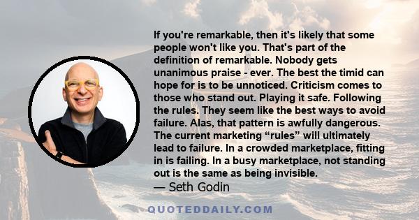 If you're remarkable, then it's likely that some people won't like you. That's part of the definition of remarkable. Nobody gets unanimous praise - ever. The best the timid can hope for is to be unnoticed. Criticism