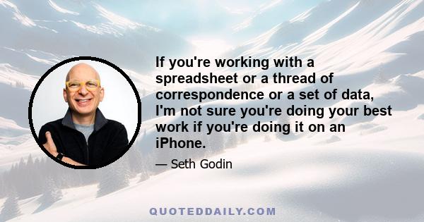 If you're working with a spreadsheet or a thread of correspondence or a set of data, I'm not sure you're doing your best work if you're doing it on an iPhone.