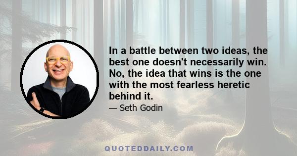 In a battle between two ideas, the best one doesn't necessarily win. No, the idea that wins is the one with the most fearless heretic behind it.