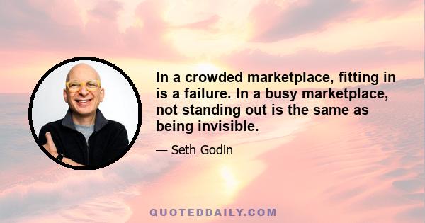 In a crowded marketplace, fitting in is a failure. In a busy marketplace, not standing out is the same as being invisible.