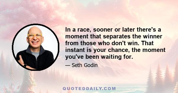 In a race, sooner or later there's a moment that separates the winner from those who don't win. That instant is your chance, the moment you've been waiting for.